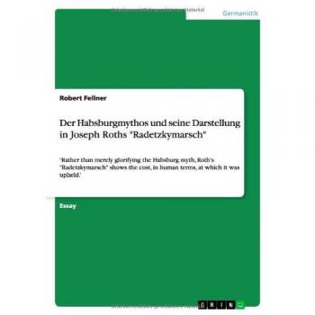 Der Habsburgmythos und seine Darstellung in Joseph Roths Radetzkymarsch: 'Rather than merely glorifying the Habsburg myth, Roth's Radetzkymarsch ... in human terms, at which it was upheld.'