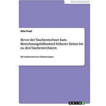 Bevor der Taschenrechner kam. Berechnungshilfsmittel früherer Zeiten bis zu den Taschenrechnern: Mit mathematischen Erläuterungen