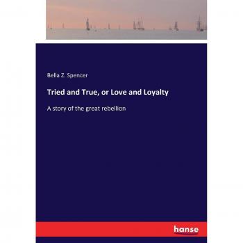 Tried and True, or Love and Loyalty: A story of the great rebellion