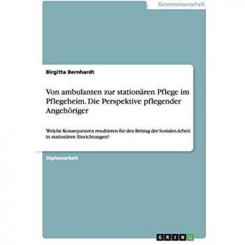 Von ambulanten zur stationären Pflege im Pflegeheim. Die Perspektive pflegender Angehöriger: Welche Konsequenzen resultieren für den Beitrag der Sozialen Arbeit in stationären Einrichtungen?