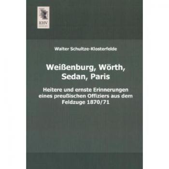Weissenburg, Woerth, Sedan, Paris: Heitere und ernste Erinnerungen eines preussischen Offiziers aus dem Feldzuge 1870/71: Heitere und ernste ... Offiziers aus dem Feldzuge 1870/71