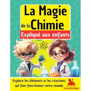 La Magie de la Chimie expliquée aux Enfants: Explore les éléments et les réactions qui font fonctionner notre monde