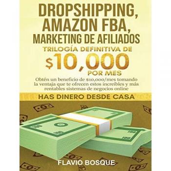 Dropshipping, Amazon FBA, Marketing de Afiliados: Trilogía Definitiva de $10,000 POR MES Obtén un beneficio de $10,000/mes tomando la ventaja que te ... y más rentables sistemas de negocios online