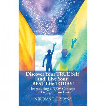 Discover Your True Self and Live Your Best Life Today!: Introducing a New Concept for Living Life on Earth