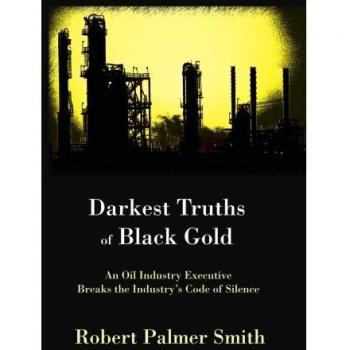 Darkest Truths of Black Gold: An Oil Industry Executive Breaks the Industry's Code of Silence