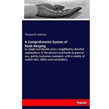 A Comprehensive System of Book-Keeping: by single and double entry: simplified by detailed explanations of the phrases and books in general use, and ... of useful rules, tables and calculations