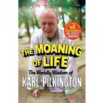 The Moaning of Life: The Worldly Wisdom of Karl Pilkington by Karl Pilkington