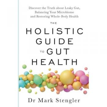 The Holistic Guide to Gut Health : Discover the Truth About Leaky Gut, Balancing Your Microbiome and Restoring Whole-Body Health