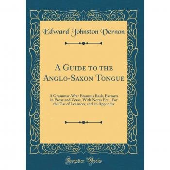 A Guide to the Anglo-Saxon Tongue: A Grammar After Erasmus Rask, Extracts in Prose and Verse, With Notes Etc., For the Use of Learners, and an Appendix
