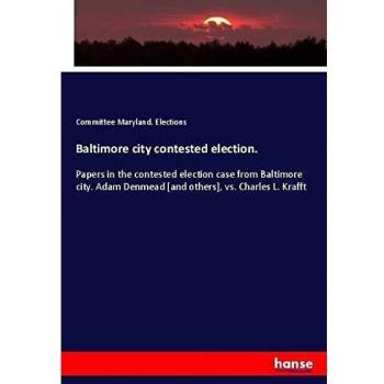 Baltimore city contested election.: Papers in the contested election case from Baltimore city. Adam Denmead [and others], vs. Charles L. Krafft