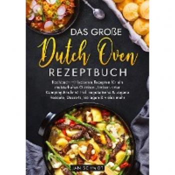 Das große Dutch Oven Rezeptbuch: Kochbuch mit leckeren Rezepten für ein meisterhaftes Outdoor-, Indoor