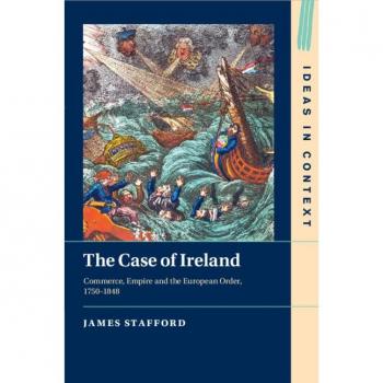 The Case of Ireland: Commerce, Empire and the European Order, 1750-1848 (Ideas in Context, 138)
