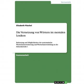 Die Vernetzung von Wörtern im mentalen Lexikon: Bedeutung und Möglichkeiten der systematische Wortschatzerweiterung und Wortschatzvertiefung in der Sekundarstufe I
