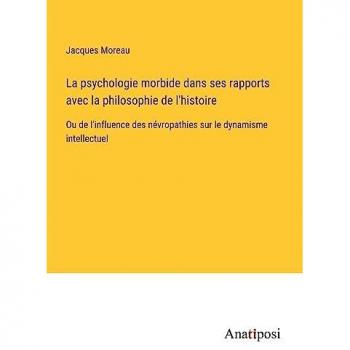 La psychologie morbide dans ses rapports avec la philosophie de l'histoire: Ou de l'influence des névropathies sur le dynamisme intellectuel