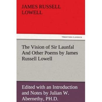 The Vision of Sir Launfal And Other Poems by James Russell Lowell, Edited with an Introduction and Notes by Julian W. Abernethy, PH.D. (TREDITION CLASSICS)