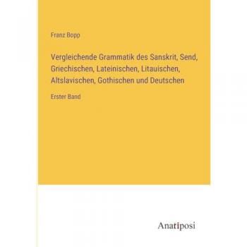 Vergleichende Grammatik des Sanskrit, Send, Griechischen, Lateinischen, Litauischen, Altslavischen, Gothischen und Deutschen: Erster Band