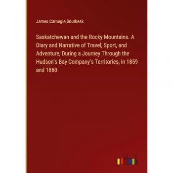 Saskatchewan and the Rocky Mountains. A Diary and Narrative of Travel, Sport, and Adventure, During a Journey Through the Hudson's Bay Company's Territories, in 1859 and 1860
