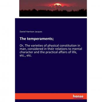 The temperaments;: Or, The varieties of physical constitution in man, considered in their relations to mental character and the practical affairs of life, etc., etc.
