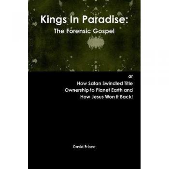 Kings In Paradise: The Forensic Gospel or, How Satan Swindled Title Ownership to Planet Earth and How Jesus Won it Back!