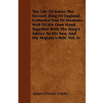 The Life of James the Second, King of England. Collected Out of Memoirs Writ of His Own Hand. Together with the King's Advice to His Son, and His Maje