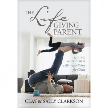 The Lifegiving Parent: Giving Your Child a Life Worth Living for Christ