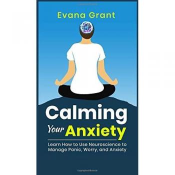 Calming Your Anxiety: Learn How to Use Neuroscience to Manage Panic, Worry, and Anxiety