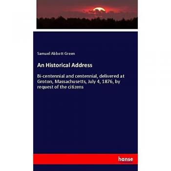 An Historical Address: Bi-centennial and centennial, delivered at Groton, Massachusetts, July 4, 1876, by request of the citizens
