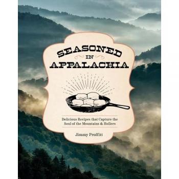 Seasoned in Appalachia : Delicious Recipes from the Mountains and Hollers, by Jimmy Proffitt