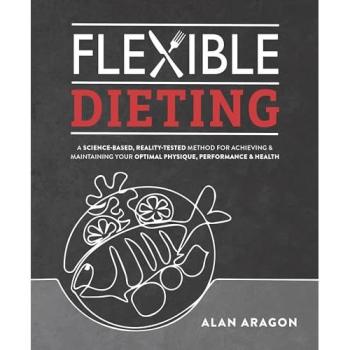 Flexible Dieting: A Science-Based, Reality-Tested Method for Achieving and Maintaining Your Optima l Physique, Performance & Health