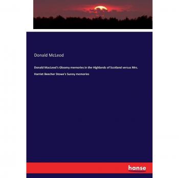 Donald MacLeod's Gloomy memories in the Highlands of Scotland versus Mrs. Harriet Beecher Stowe's Sunny memories