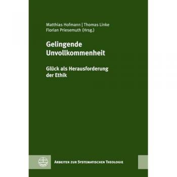 Gelingende Unvollkommenheit: Glück als Herausforderung der Ethik. Festschrift für Rochus Leonhardt zum 60. Geburtstag (Arbeiten zur Systematischen Theologie (ASTh))
