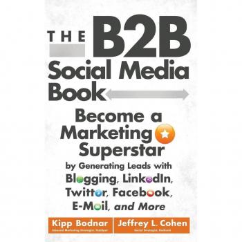 The B2B Social Media Book : Become a Marketing Superstar by Generating Leads with Blogging, LinkedIn, Twitter, Facebook, Email, and More