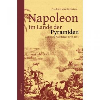 Napoleon im Lande der Pyramiden und seine Nachfolger 1798–1801: Mit 100 Abbildungen, Faksimiles, Karten und Plänen