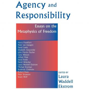 Agency And Responsiblity: Essays On The Metaphysics Of Freedom