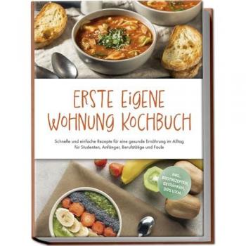 Erste eigene Wohnung Kochbuch: Schnelle und einfache Rezepte für eine gesunde Ernährung im Alltag für Studenten Anfänger Berufstätige und Faule