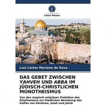 DAS GEBET ZWISCHEN YAHVEH UND ABBA IM JÜDISCH-CHRISTLICHEN MONOTHEISMUS: Von den magisch-religiösen Praktiken des Polytheismus zur friedlichen Beziehung des Gottes von Abraham, Isaak und Jakob