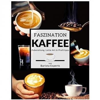 Faszination Kaffee: Das große Kaffee & Barista Buch mit Tipps & Tricks zur Kaffee-Zubereitung und kunstvollen Latte-Art Motiven