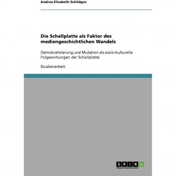 Die Schallplatte als Faktor des mediengeschichtlichen Wandels: Demokratisierung und Mutation als sozio-kulturelle Folgewirkungen der Schallplatte