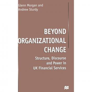 Beyond Organizational Change: Structure, Discourse and Power in UK Financial Ser