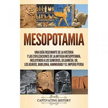 Mesopotamia: Una guía fascinante de la historia y las civilizaciones de la antigua Mesopotamia, incluyendo a los sumerios, Gilgamesh, Ur, los asirios, Babilonia, Hammurabi y el Imperio persa