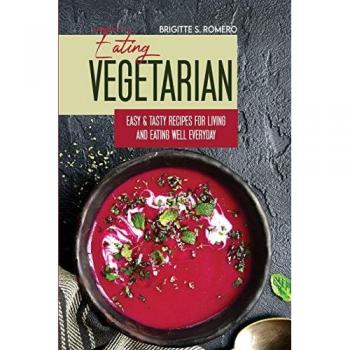 Eating Vegetarian: Easy & Tasty Recipes for Living and Eating Well Everyday