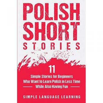 Polish Short Stories: 11 Simple Stories for Beginners Who Want to Learn Polish in Less Time While Also Having Fun