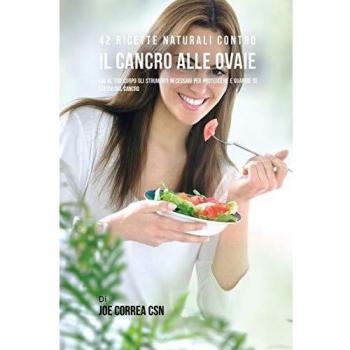 42 Ricette Naturali Contro Il Cancro Alle Ovaie: Dai Al Tuo Corpo Gli Strumenti Necessari Per Proteggere E Guarire Se Stesso Dal Cancro