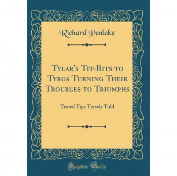 Tylar's Tit-Bits to Tyros Turning Their Troubles to Triumphs: Tested Tips Tersely Told