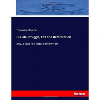 His Life-Struggle, Fall and Reformation: Also, a Vivid Pen-Picture of New York