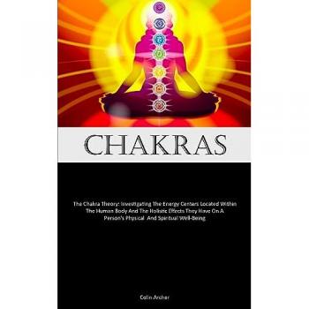 Chakras: The Chakra Theory: Investigating The Energy Centers Located Within The Human Body And The Holistic Effects They Have On A Person's Physical And Spiritual Well-Being