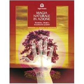 Magia naturale in azione. Tecniche, rituali e incantesimi positivi