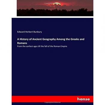 A History of Ancient Geography Among the Greeks and Romans: From the earliest ages till the fall of the Roman Empire