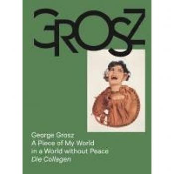 George Grosz: A Piece of My World in a World without Peace. Die Collagen: Das kleine Grosz Museum, Berlin