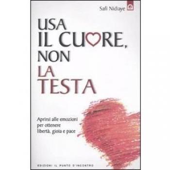 Usa il cuore non la testa. Aprirsi alle emozioni per ottenere libertà, gioia e pace